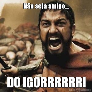 N�o seja amigo.... DO IGORRRRRR!