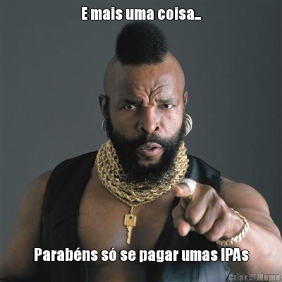 E mais uma coisa... Parab�ns s� se pagar umas IPAs