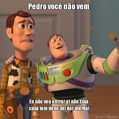 Pedro voc� n�o vem  Eu n�o vou entrar ai n�o.Essa
casa tem dono vai dar merda!