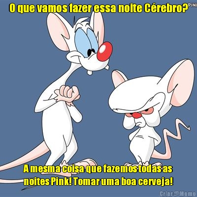O que vamos fazer essa noite C�rebro? A mesma coisa que fazemos todas as
noites Pink! Tomar uma boa cerveja!