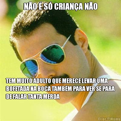 N�O � S� CRIAN�A N�O TEM MUITO ADULTO QUE MERECE LEVAR UMA
BOFETADA NA BOCA TAMB�M PARA VER SE PARA
DE FALAR TANTA MERDA
