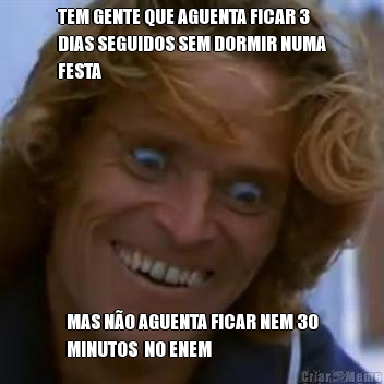 TEM GENTE QUE AGUENTA FICAR 3
DIAS SEGUIDOS SEM DORMIR NUMA
FESTA MAS N�O AGUENTA FICAR NEM 30
MINUTOS  NO ENEM