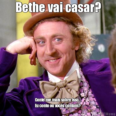 Bethe vai casar? Conte me mais sobre isso...
Eu conto ou voc�s contam?