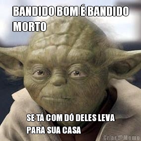 BANDIDO BOM � BANDIDO
MORTO SE T� COM D� DELES LEVA
PARA SUA CASA