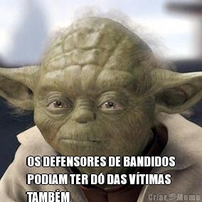  OS DEFENSORES DE BANDIDOS
PODIAM TER D� DAS V�TIMAS
TAMB�M