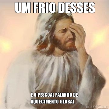 UM FRIO DESSES E O PESSOAL FALANDO DE
AQUECIMENTO GLOBAL