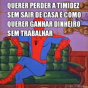 QUERER PERDER A TIMIDEZ
SEM SAIR DE CASA � COMO
QUERER GANHAR DINHEIRO
SEM TRABALHAR 