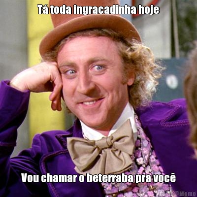 T� toda ingracadinha hoje Vou chamar o beterraba pra voc�