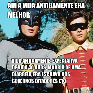 AIN A VIDA ANTIGAMENTE ERA
MELHOR VIDA ANTIGAMENTE: EXPECTATIVA
DE VIDA 40 ANOS, MORRIA DE UMA
DIARR�IA, ERA ESCRAVO DOS
GOVERNOS DITADORES ETC