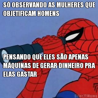 S� OBSERVANDO AS MULHERES QUE
OBJETIFICAM HOMENS PENSANDO QUE ELES S�O APENAS
M�QUINAS DE GERAR DINHEIRO PRA
ELAS GASTAR