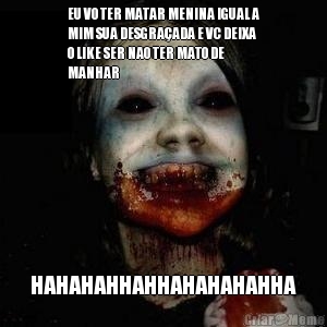 EU VO TER MATAR MENINA IGUAL A
MIM SUA DESGRA�ADA E VC DEIXA
O LIKE SER NAO TER MATO DE
MANHAR
  HAHAHAHHAHHAHAHAHAHHA


