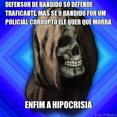 DEFENSOR DE BANDIDO S� DEFENDE
TRAFICANTE, MAS SE O BANDIDO FOR UM
POLICIAL CORRUPTO ELE QUER QUE MORRA ENFIM A HIPOCRISIA