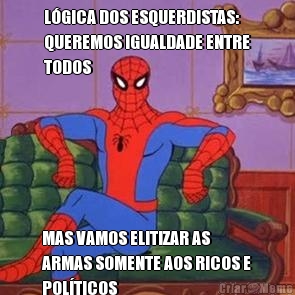 L�GICA DOS ESQUERDISTAS:
QUEREMOS IGUALDADE ENTRE
TODOS MAS VAMOS ELITIZAR AS
ARMAS SOMENTE AOS RICOS E
POL�TICOS