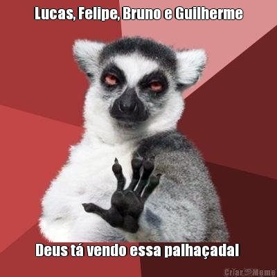 Lucas, Felipe, Bruno e Guilherme Deus t� vendo essa palha�ada! 
