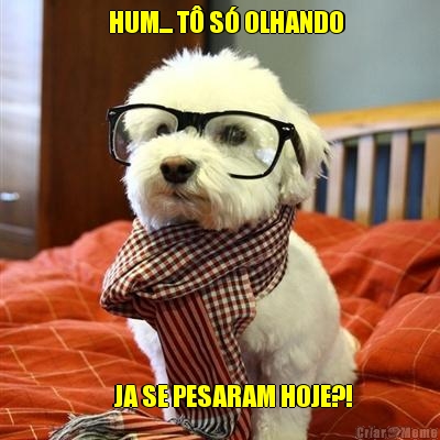    HUM... T� S� OLHANDO       JA SE PESARAM HOJE?!