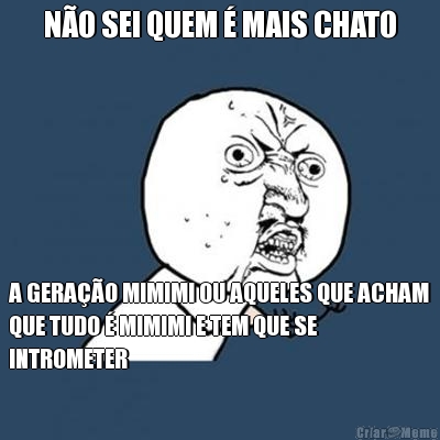 N�O SEI QUEM � MAIS CHATO A GERA��O MIMIMI OU AQUELES QUE ACHAM
QUE TUDO � MIMIMI E TEM QUE SE
INTROMETER