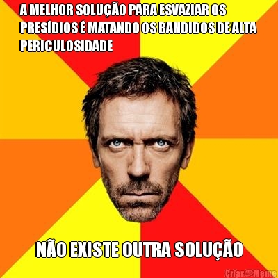 A MELHOR SOLU��O PARA ESVAZIAR OS
PRES�DIOS � MATANDO OS BANDIDOS DE ALTA
PERICULOSIDADE N�O EXISTE OUTRA SOLU��O