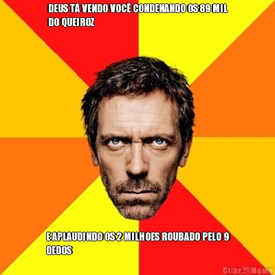 DEUS T� VENDO VOC� CONDENANDO OS 89 MIL
DO QUEIROZ E APLAUDINDO OS 2 MILHOES ROUBADO PELO 9
DEDOS