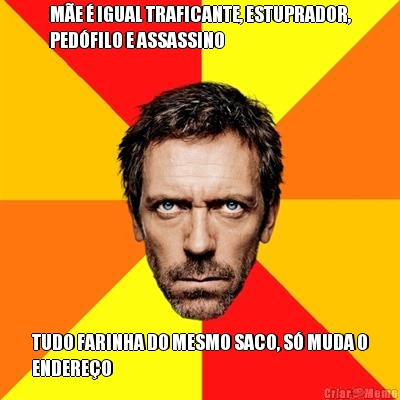 M�E � IGUAL TRAFICANTE, ESTUPRADOR,
PED�FILO E ASSASSINO TUDO FARINHA DO MESMO SACO, S� MUDA O
ENDERE�O