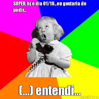 SUPER, hj � dia 01/10...eu gostaria de
pedir... (...) entendi...