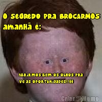 O segredo pra BROCARMOS
amanh� �: Abrirmos bem os olhos pra
v� as oportunidades!!$$