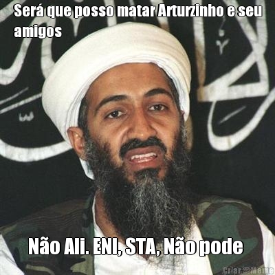 Ser� que posso matar Arturzinho e seu
amigos N�o Ali. ENI, STA, N�o pode 
