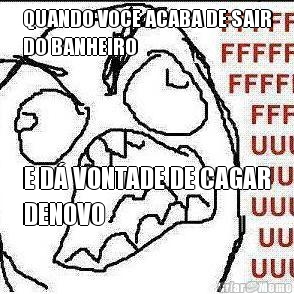 QUANDO VOCE ACABA DE SAIR
DO BANHEIRO E D� VONTADE DE CAGAR
DENOVO