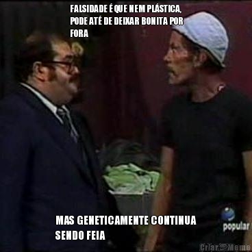 FALSIDADE � QUE NEM PL�STICA,
PODE AT� DE DEIXAR BONITA POR
FORA MAS GENETICAMENTE CONTINUA
SENDO FEIA