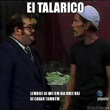 EI TALARICO LEMBRE-SE QUE UM DIA VOCE VAI
SE CASAR TAMB�M