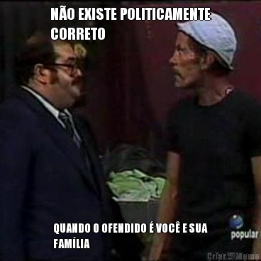 N�O EXISTE POLITICAMENTE
CORRETO QUANDO O OFENDIDO � VOC� E SUA
FAM�LIA