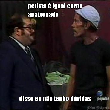 petista � igual corno
apaixonado disso eu n�o tenho d�vidas