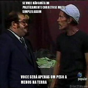 SE VOCE N�O GOSTA DO
POLITICAMENTE CORRETO SE MATA,
SIMPLES ASSIM VOCE SER� APENAS UM PESO A
MENOS NA TERRA