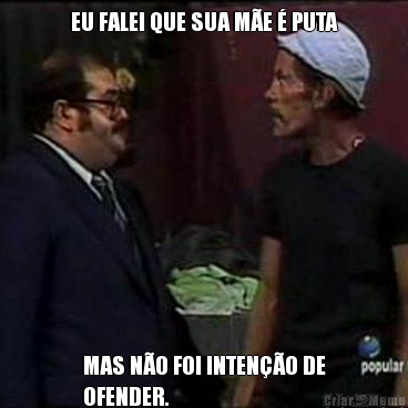 EU FALEI QUE SUA M�E � PUTA MAS N�O FOI INTEN��O DE
OFENDER.