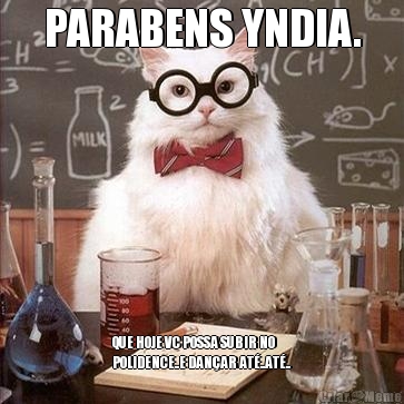PARABENS YNDIA. QUE HOJE VC POSSA SUBIR NO
POLIDENCE..E DAN�AR AT�..AT�..
