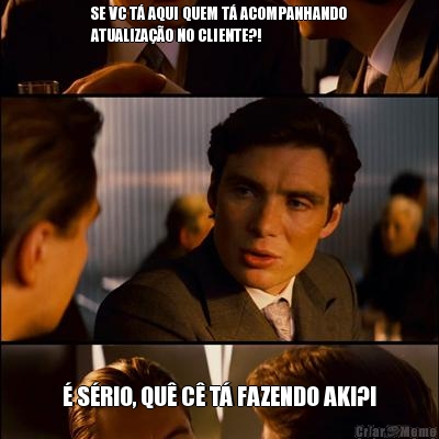 SE VC T� AQUI QUEM T� ACOMPANHANDO
ATUALIZA��O NO CLIENTE?! � S�RIO, QU� C� T� FAZENDO AKI?!