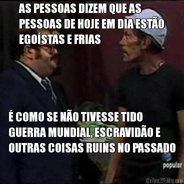 AS PESSOAS DIZEM QUE AS
PESSOAS DE HOJE EM DIA EST�O
EGO�STAS E FRIAS � COMO SE N�O TIVESSE TIDO
GUERRA MUNDIAL, ESCRAVID�O E
OUTRAS COISAS RUINS NO PASSADO