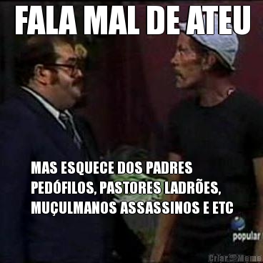 FALA MAL DE ATEU MAS ESQUECE DOS PADRES
PED�FILOS, PASTORES LADR�ES,
MU�ULMANOS ASSASSINOS E ETC