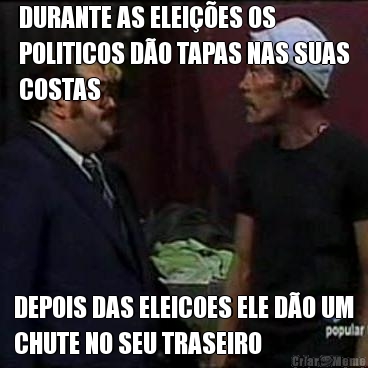 DURANTE AS ELEI��ES OS
POLITICOS D�O TAPAS NAS SUAS
COSTAS DEPOIS DAS ELEICOES ELE D�O UM
CHUTE NO SEU TRASEIRO