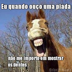 Eu quando ou�o uma piada n�o me importo em mostrar
os dentes