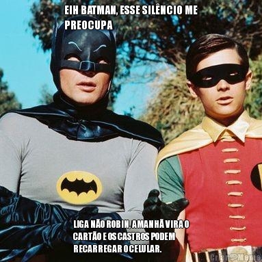 EIH BATMAN, ESSE SIL�NCIO ME
PREOCUPA LIGA N�O ROBIN, AMANH� VIRA O
CART�O E OS CASTROS PODEM
RECARREGAR O CELULAR.
