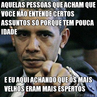 AQUELAS PESSOAS QUE ACHAM QUE
VOCE N�O ENTENDE CERTOS
ASSUNTOS S� PORQUE TEM POUCA
IDADE E EU AQUI ACHANDO QUE OS MAIS
VELHOS ERAM MAIS ESPERTOS