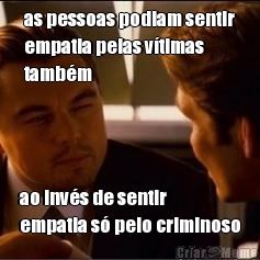 as pessoas podiam sentir
empatia pelas v�timas
tamb�m ao inv�s de sentir
empatia s� pelo criminoso