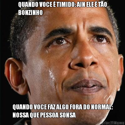 QUANDO VOCE � TIMIDO: AIN ELE � T�O
BONZINHO QUANDO VOCE FAZ ALGO FORA DO NORMAL:
NOSSA QUE PESSOA SONSA