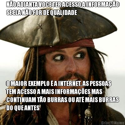 N�O ADIANTA VOCE TER ACESSO A INFORMA��O
SE ELA N�O FOR DE QUALIDADE O MAIOR EXEMPLO � A INTERNET, AS PESSOAS
TEM ACESSO A MAIS INFORMA��ES MAS
CONTINUAM T�O BURRAS OU AT� MAIS BURRAS
DO QUE ANTES