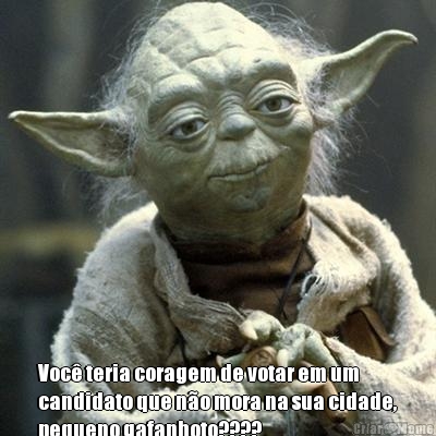  Voc� teria coragem de votar em um
candidato que n�o mora na sua cidade,
pequeno gafanhoto????