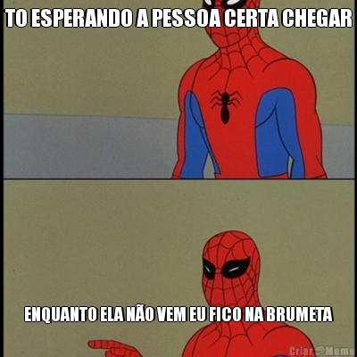 TO ESPERANDO A PESSOA CERTA CHEGAR ENQUANTO ELA N�O VEM EU FICO NA BRUMETA