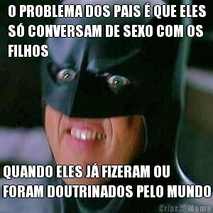 O PROBLEMA DOS PAIS � QUE ELES
S� CONVERSAM DE SEXO COM OS
FILHOS QUANDO ELES J� FIZERAM OU
FORAM DOUTRINADOS PELO MUNDO
