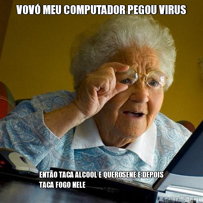VOV� MEU COMPUTADOR PEGOU VIRUS ENT�O TACA ALCOOL E QUEROSENE E DEPOIS
TACA FOGO NELE