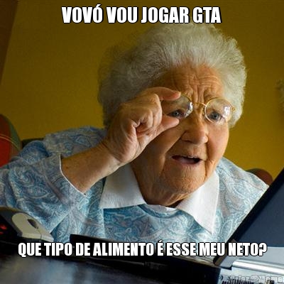 VOV� VOU JOGAR GTA QUE TIPO DE ALIMENTO � ESSE MEU NETO?