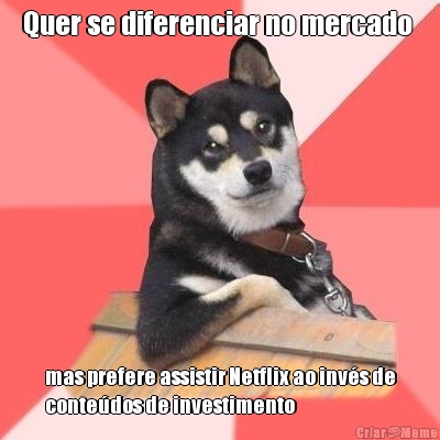 Quer se diferenciar no mercado  mas prefere assistir Netflix ao inv�s de
conte�dos de investimento